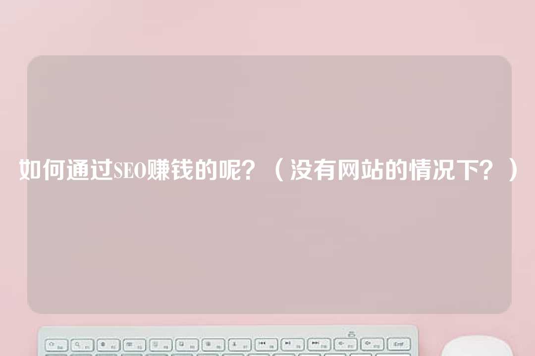 如何通过SEO赚钱的呢？（没有网站的情况下？）