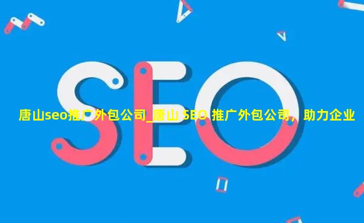 唐山seo推广外包公司_唐山 SEO 推广外包公司，助力企业网络腾飞的强大引擎