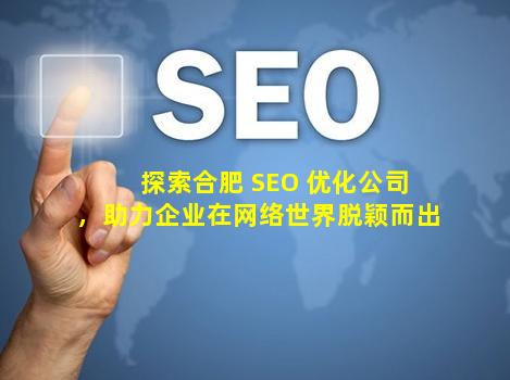 探索合肥 SEO 优化公司，助力企业在网络世界脱颖而出