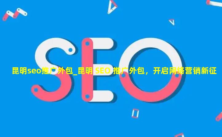 昆明seo推广外包_昆明 SEO 推广外包，开启网络营销新征程