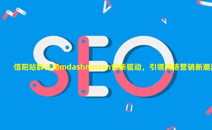 信阳站群公司——创新驱动，引领网络营销新潮流