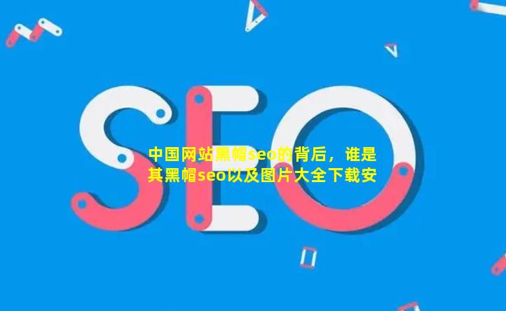 中国网站(黑帽seo)的背后，谁是其(黑帽seo)？以及图片大全下载安装指南